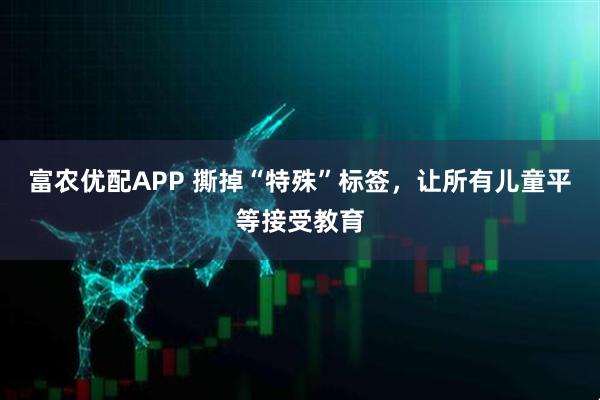 富农优配APP 撕掉“特殊”标签，让所有儿童平等接受教育