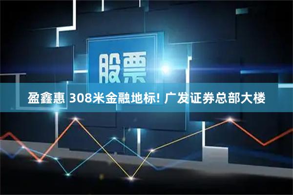 盈鑫惠 308米金融地标! 广发证券总部大楼