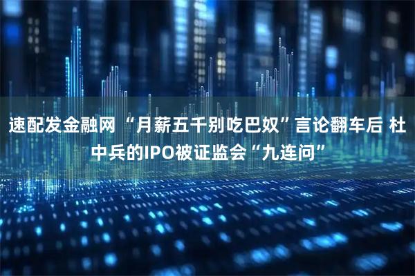 速配发金融网 “月薪五千别吃巴奴”言论翻车后 杜中兵的IPO被证监会“九连问”