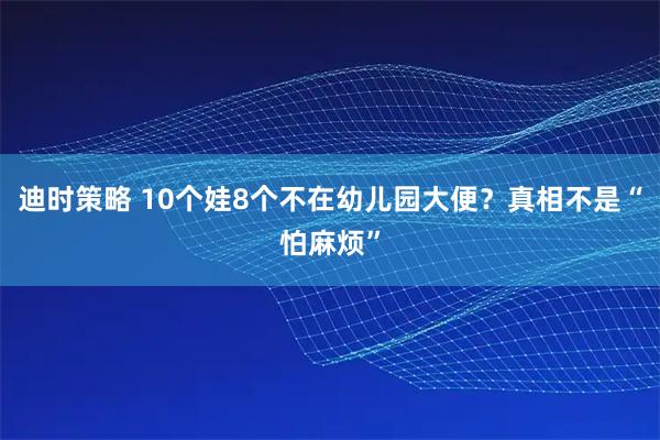 迪时策略 10个娃8个不在幼儿园大便？真相不是“怕麻烦”