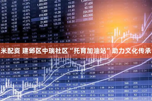 米配资 建邺区中瑞社区“托育加油站”助力文化传承