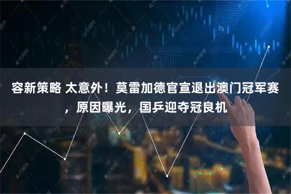 容新策略 太意外！莫雷加德官宣退出澳门冠军赛，原因曝光，国乒迎夺冠良机