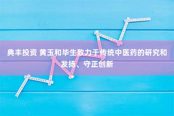 典丰投资 黄玉和毕生致力于传统中医药的研究和发扬、守正创新