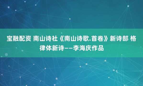 宝融配资 南山诗社《南山诗歌.首卷》新诗部 格律体新诗——李海庆作品