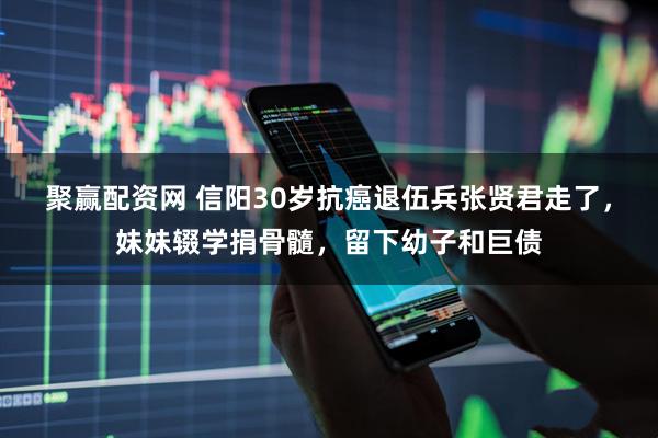 聚赢配资网 信阳30岁抗癌退伍兵张贤君走了，妹妹辍学捐骨髓，留下幼子和巨债