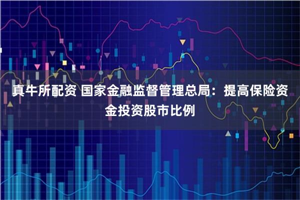 真牛所配资 国家金融监督管理总局：提高保险资金投资股市比例