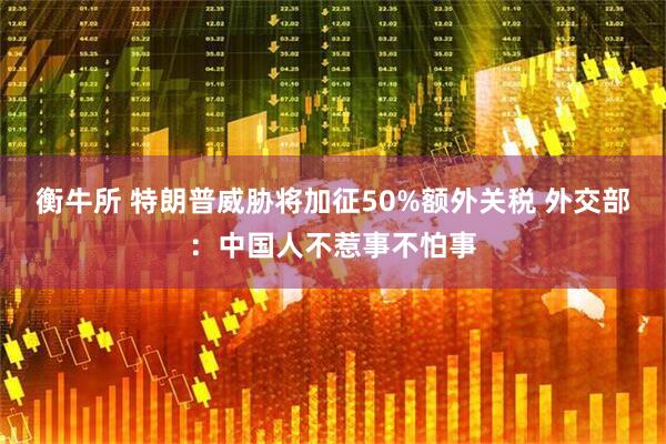 衡牛所 特朗普威胁将加征50%额外关税 外交部：中国人不惹事不怕事
