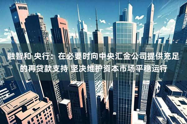 融智和 央行：在必要时向中央汇金公司提供充足的再贷款支持 坚决维护资本市场平稳运行