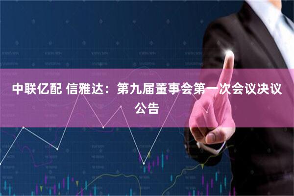 中联亿配 信雅达：第九届董事会第一次会议决议公告