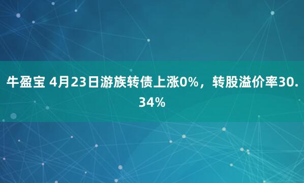 牛盈宝 4月23日游族转债上涨0%，转股溢价率30.34%