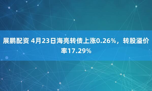 展鹏配资 4月23日海亮转债上涨0.26%，转股溢价率17.29%