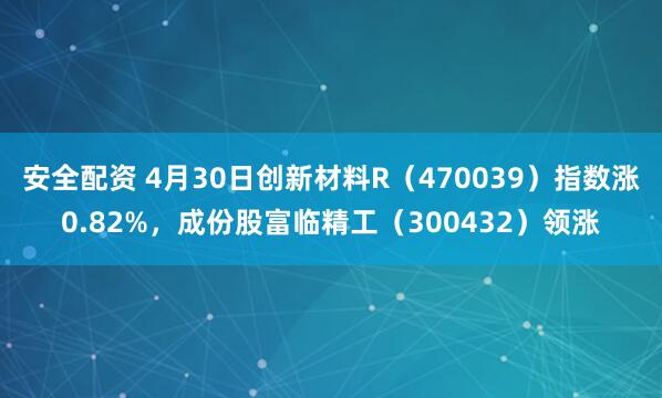 安全配资 4月30日创新材料R（470039）指数涨0.82%，成份股富临精工（300432）领涨