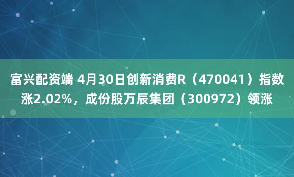 富兴配资端 4月30日创新消费R（470041）指数涨2.02%，成份股万辰集团（300972）领涨