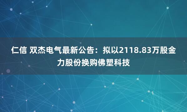 仁信 双杰电气最新公告：拟以2118.83万股金力股份换购佛塑科技