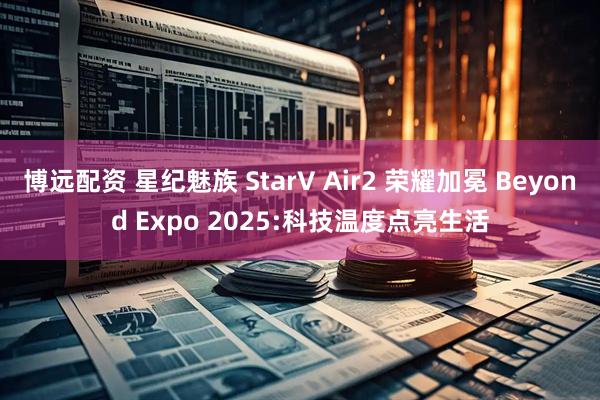 博远配资 星纪魅族 StarV Air2 荣耀加冕 Beyond Expo 2025:科技温度点亮生活