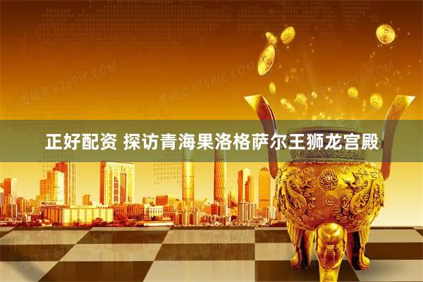 正好配资 探访青海果洛格萨尔王狮龙宫殿