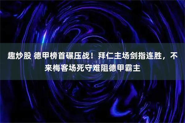 趣炒股 德甲榜首碾压战！拜仁主场剑指连胜，不来梅客场死守难阻德甲霸主