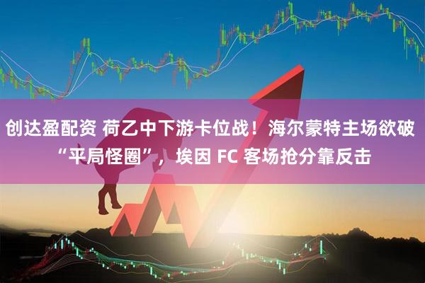 创达盈配资 荷乙中下游卡位战！海尔蒙特主场欲破 “平局怪圈”，埃因 FC 客场抢分靠反击