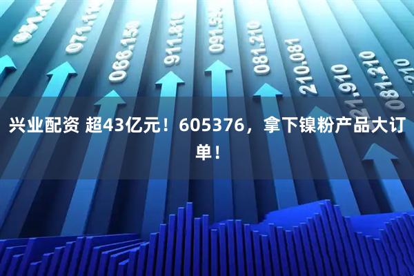 兴业配资 超43亿元！605376，拿下镍粉产品大订单！