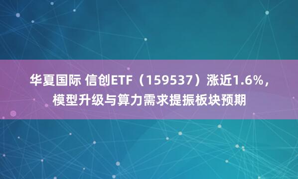 华夏国际 信创ETF（159537）涨近1.6%，模型升级与算力需求提振板块预期