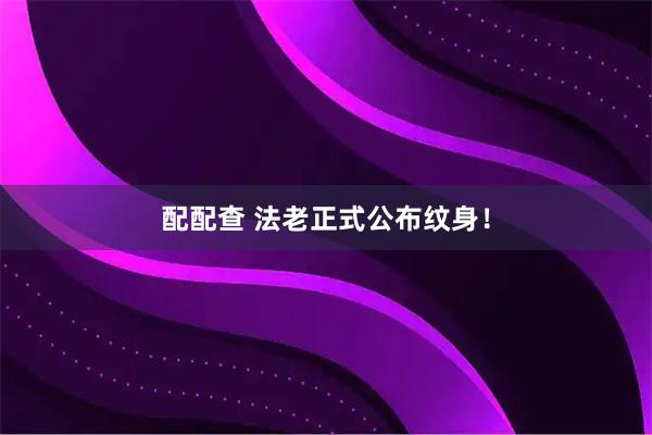 配配查 法老正式公布纹身！