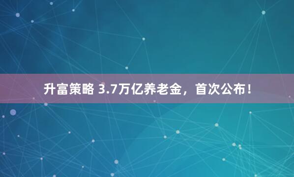 升富策略 3.7万亿养老金，首次公布！