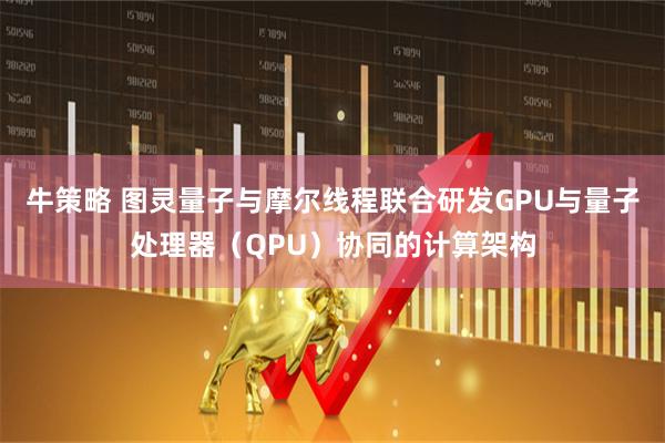 牛策略 图灵量子与摩尔线程联合研发GPU与量子处理器（QPU）协同的计算架构