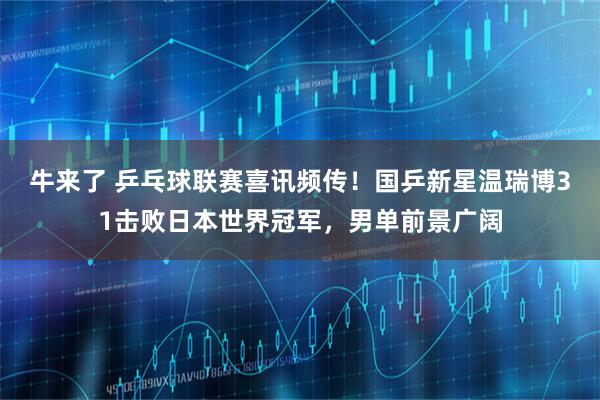 牛来了 乒乓球联赛喜讯频传！国乒新星温瑞博31击败日本世界冠军，男单前景广阔