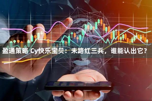 盈通策略 Cy快乐宝贝：未路红三兵，谁能认出它？ 