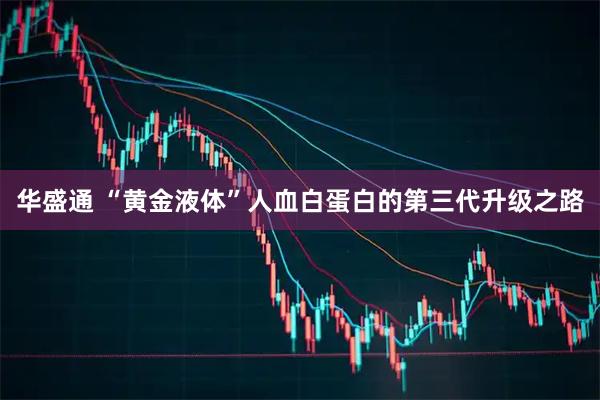 华盛通 “黄金液体”人血白蛋白的第三代升级之路