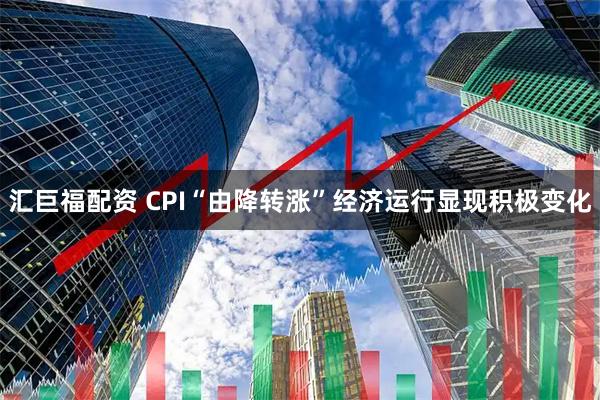 汇巨福配资 CPI“由降转涨”经济运行显现积极变化