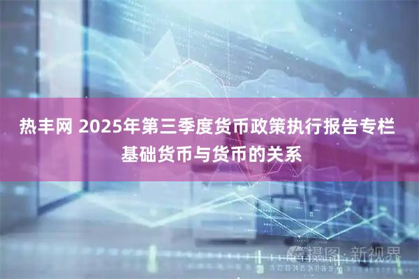 热丰网 2025年第三季度货币政策执行报告专栏  基础货币与货币的关系