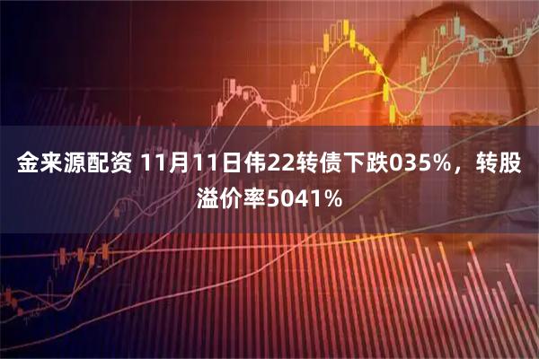 金来源配资 11月11日伟22转债下跌035%，转股溢价率5041%
