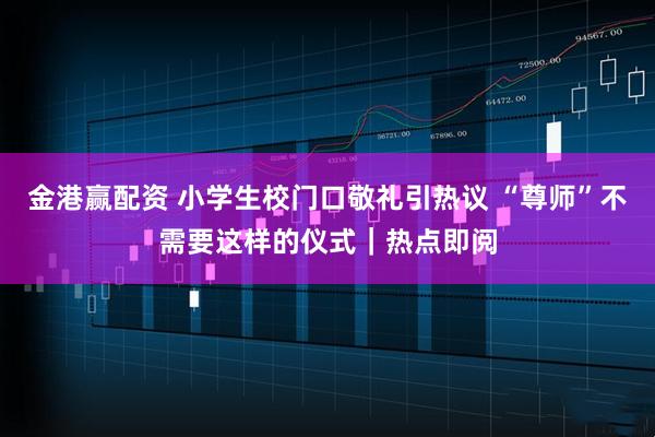 金港赢配资 小学生校门口敬礼引热议 “尊师”不需要这样的仪式｜热点即阅