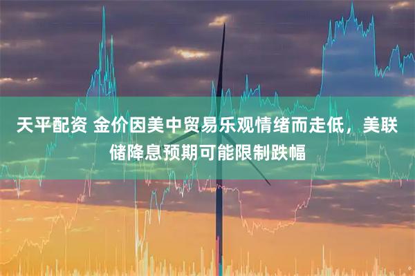 天平配资 金价因美中贸易乐观情绪而走低，美联储降息预期可能限制跌幅