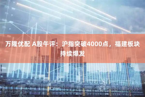 万隆优配 A股午评：沪指突破4000点，福建板块持续爆发