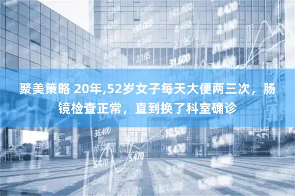 聚美策略 20年,52岁女子每天大便两三次，肠镜检查正常，直到换了科室确诊