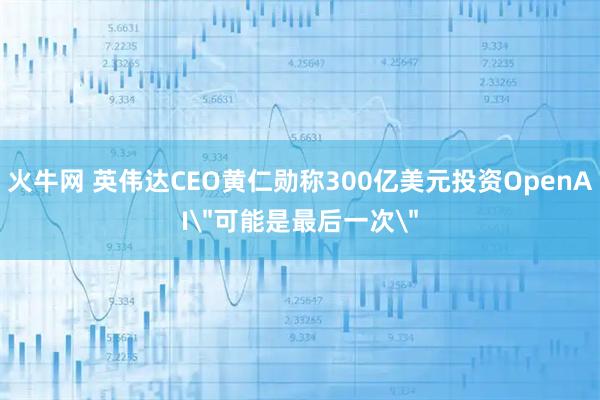 火牛网 英伟达CEO黄仁勋称300亿美元投资OpenAI＂可能是最后一次＂
