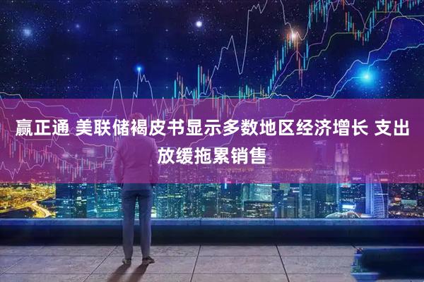 赢正通 美联储褐皮书显示多数地区经济增长 支出放缓拖累销售